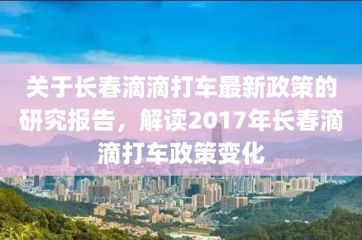 關(guān)于長春滴滴打車最新政策的研究報告，解讀2017年長春滴滴打車政策變化