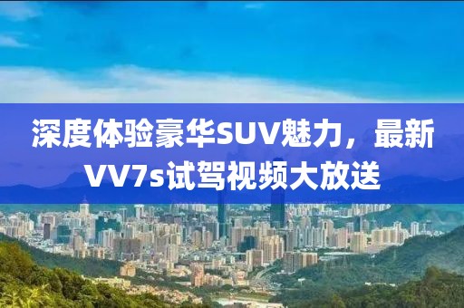 深度體驗(yàn)豪華SUV魅力，最新VV7s試駕視頻大放送