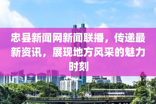 忠縣新聞網(wǎng)新聞聯(lián)播，傳遞最新資訊，展現(xiàn)地方風(fēng)采的魅力時(shí)刻