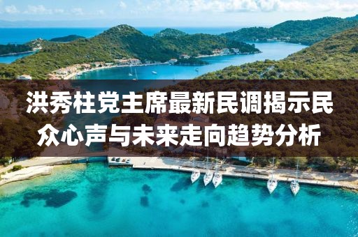 洪秀柱黨主席最新民調(diào)揭示民眾心聲與未來走向趨勢分析