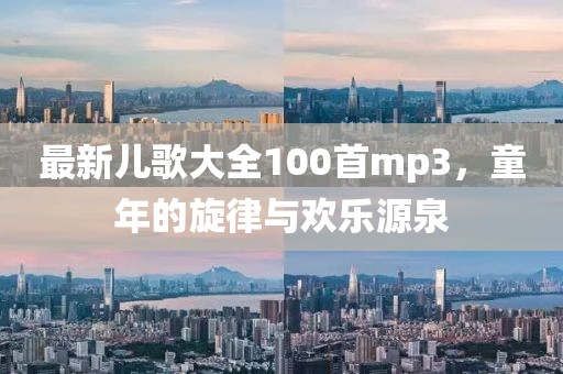 最新兒歌大全100首mp3，童年的旋律與歡樂源泉