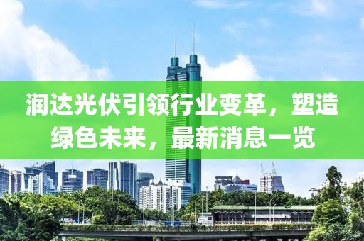 潤達光伏引領(lǐng)行業(yè)變革，塑造綠色未來，最新消息一覽