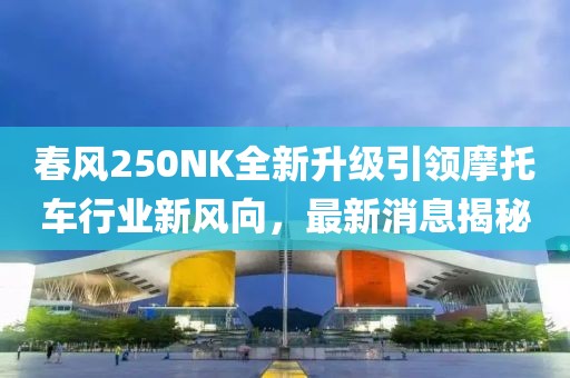 春風250NK全新升級引領摩托車行業(yè)新風向，最新消息揭秘