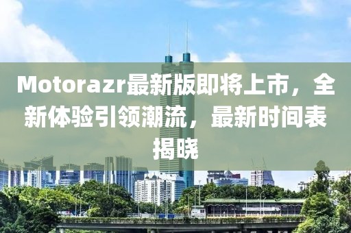 Motorazr最新版即將上市，全新體驗引領(lǐng)潮流，最新時間表揭曉