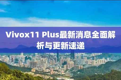 Vivox11 Plus最新消息全面解析與更新速遞