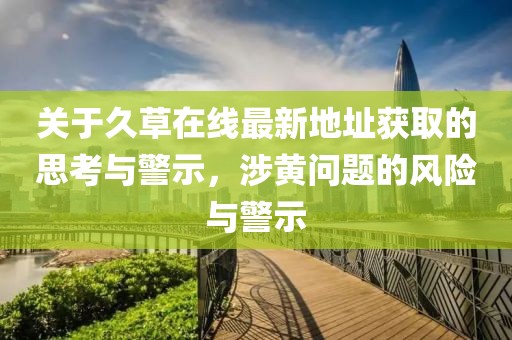 關(guān)于久草在線最新地址獲取的思考與警示，涉黃問題的風(fēng)險(xiǎn)與警示