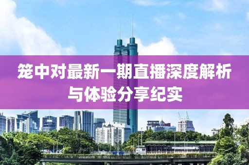 籠中對最新一期直播深度解析與體驗分享紀實