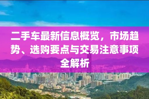 二手車最新信息概覽，市場(chǎng)趨勢(shì)、選購(gòu)要點(diǎn)與交易注意事項(xiàng)全解析