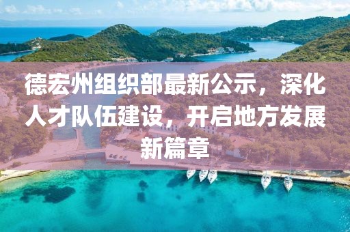 德宏州組織部最新公示，深化人才隊伍建設(shè)，開啟地方發(fā)展新篇章