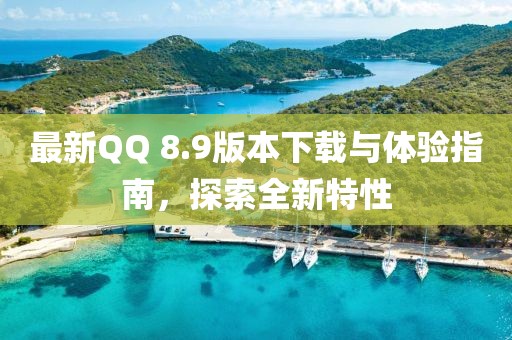 最新QQ 8.9版本下載與體驗(yàn)指南，探索全新特性