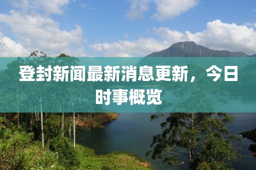 登封新聞最新消息更新，今日時事概覽