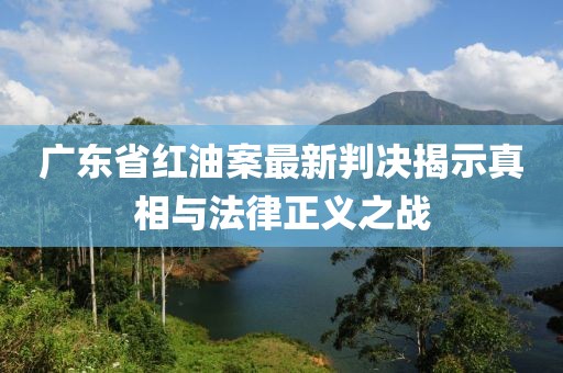 廣東省紅油案最新判決揭示真相與法律正義之戰(zhàn)