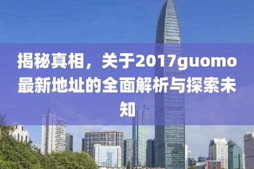 揭秘真相，關(guān)于2017guomo最新地址的全面解析與探索未知