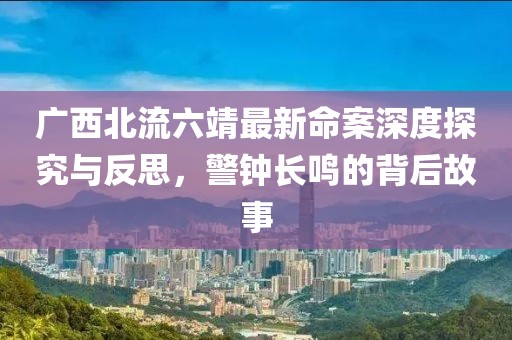 廣西北流六靖最新命案深度探究與反思，警鐘長(zhǎng)鳴的背后故事