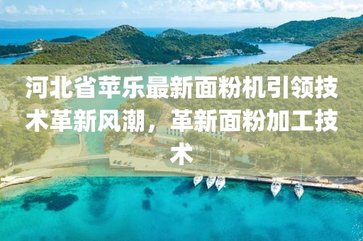 河北省蘋樂最新面粉機引領技術革新風潮，革新面粉加工技術