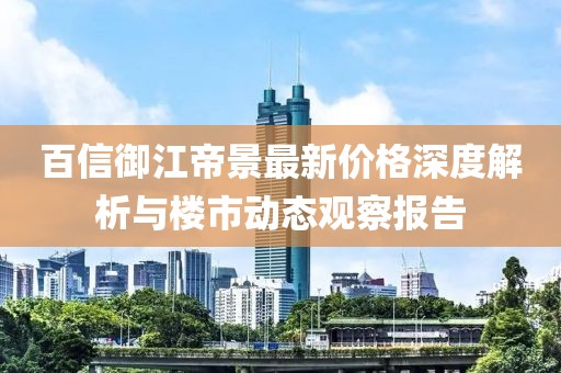 百信御江帝景最新價格深度解析與樓市動態(tài)觀察報告