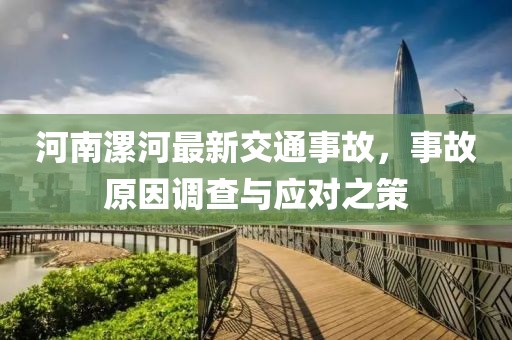 河南漯河最新交通事故，事故原因調(diào)查與應對之策