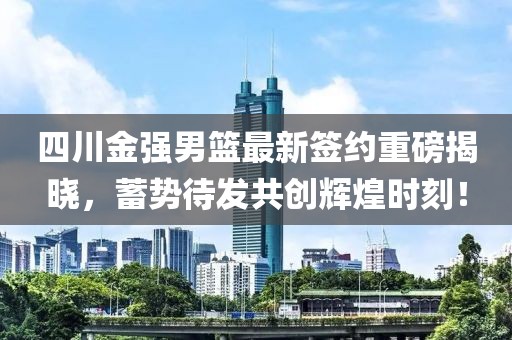 四川金強(qiáng)男籃最新簽約重磅揭曉，蓄勢待發(fā)共創(chuàng)輝煌時(shí)刻！