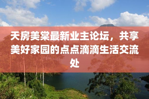 天房美棠最新業(yè)主論壇，共享美好家園的點(diǎn)點(diǎn)滴滴生活交流處