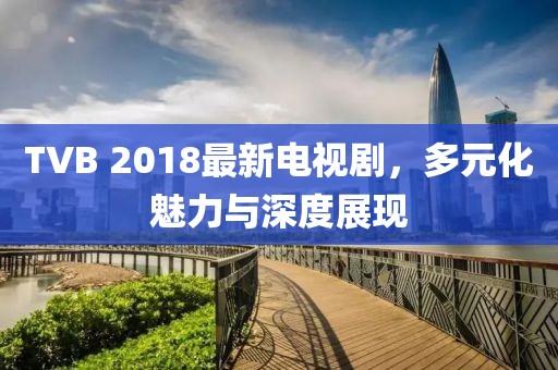 TVB 2018最新電視劇，多元化魅力與深度展現(xiàn)