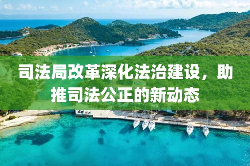 司法局改革深化法治建設(shè)，助推司法公正的新動(dòng)態(tài)