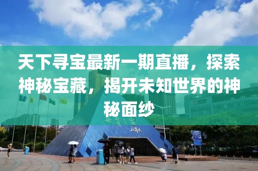 天下尋寶最新一期直播，探索神秘寶藏，揭開未知世界的神秘面紗