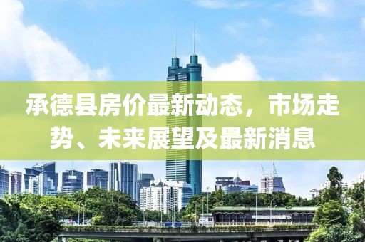 承德縣房價最新動態(tài)，市場走勢、未來展望及最新消息