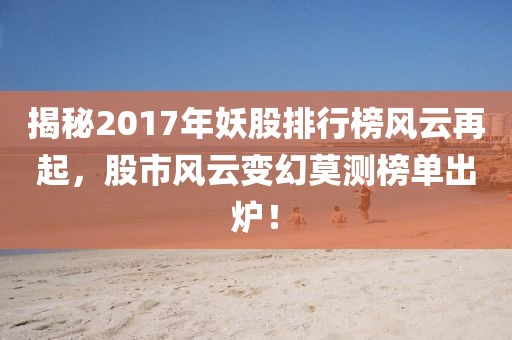 揭秘2017年妖股排行榜風(fēng)云再起，股市風(fēng)云變幻莫測榜單出爐！