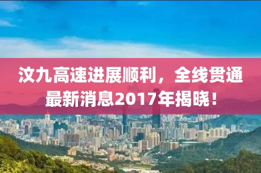 汶九高速進展順利，全線貫通最新消息2017年揭曉！