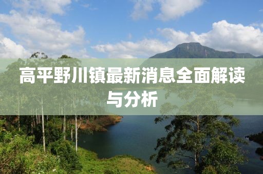 高平野川鎮(zhèn)最新消息全面解讀與分析