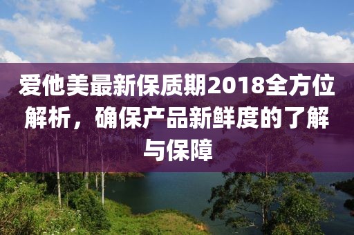 愛他美最新保質(zhì)期2018全方位解析，確保產(chǎn)品新鮮度的了解與保障