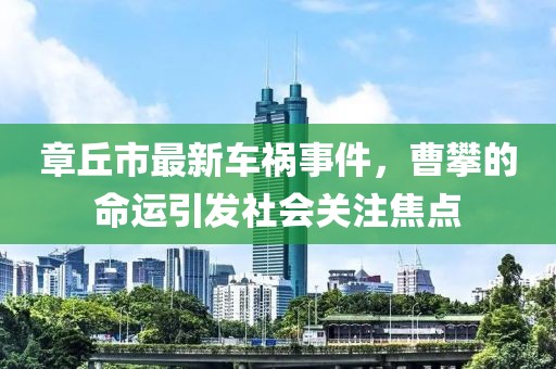 章丘市最新車禍?zhǔn)录?，曹攀的命運(yùn)引發(fā)社會(huì)關(guān)注焦點(diǎn)