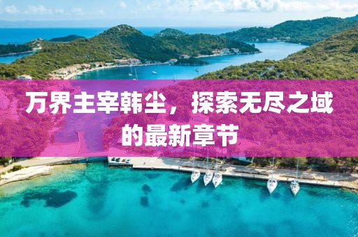 萬界主宰韓塵，探索無盡之域的最新章節(jié)