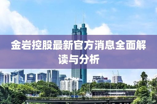 金巖控股最新官方消息全面解讀與分析