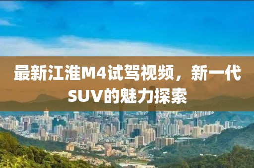 最新江淮M4試駕視頻，新一代SUV的魅力探索