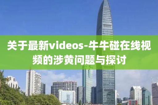 關于最新videos-牛牛碰在線視頻的涉黃問題與探討