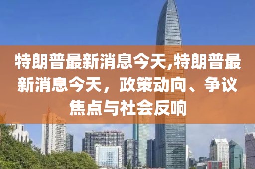 特朗普最新消息今天,特朗普最新消息今天，政策動向、爭議焦點(diǎn)與社會反響