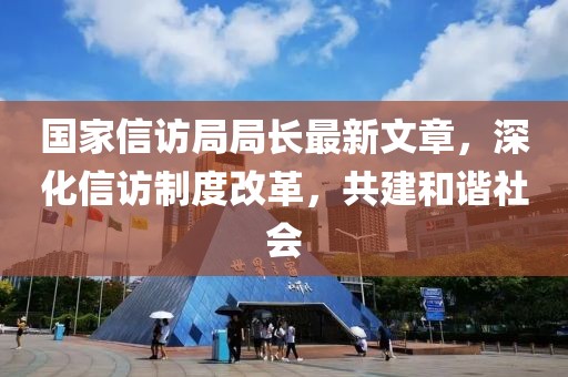 國(guó)家信訪局局長(zhǎng)最新文章，深化信訪制度改革，共建和諧社會(huì)