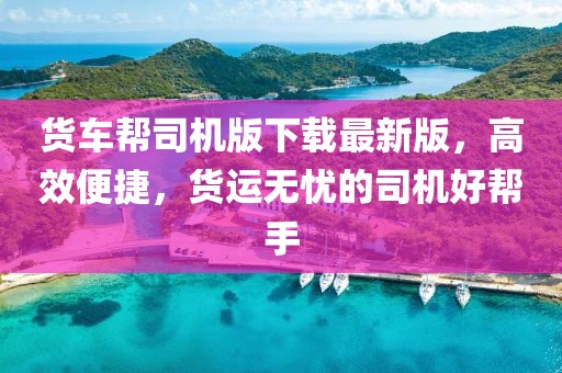 貨車幫司機版下載最新版，高效便捷，貨運無憂的司機好幫手