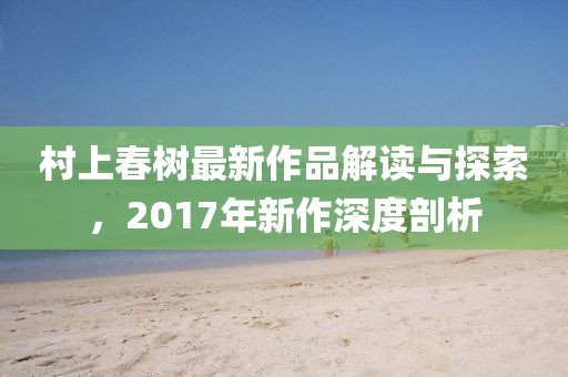 村上春樹最新作品解讀與探索，2017年新作深度剖析