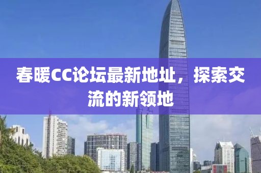 春暖CC論壇最新地址，探索交流的新領(lǐng)地