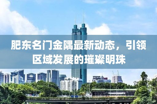 肥東名門金隅最新動態(tài)，引領(lǐng)區(qū)域發(fā)展的璀璨明珠