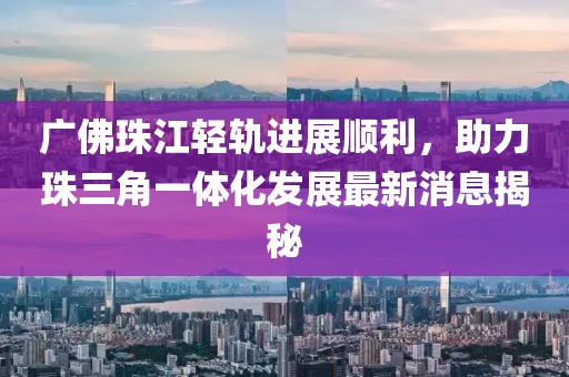 廣佛珠江輕軌進展順利，助力珠三角一體化發(fā)展最新消息揭秘