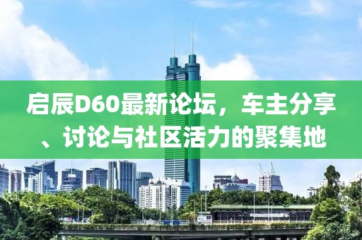 啟辰D60最新論壇，車主分享、討論與社區(qū)活力的聚集地