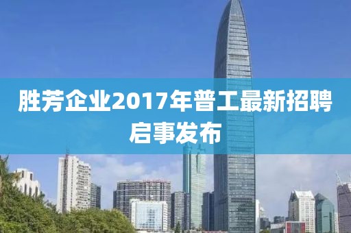 勝芳企業(yè)2017年普工最新招聘啟事發(fā)布