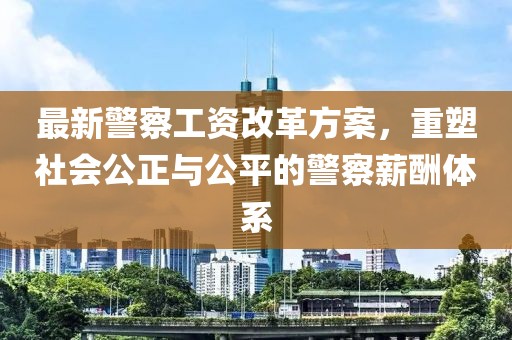 最新警察工資改革方案，重塑社會(huì)公正與公平的警察薪酬體系