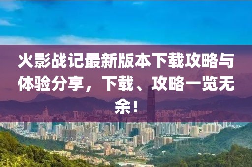 火影戰(zhàn)記最新版本下載攻略與體驗(yàn)分享，下載、攻略一覽無余！