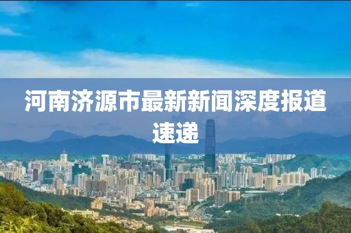 河南濟源市最新新聞深度報道速遞