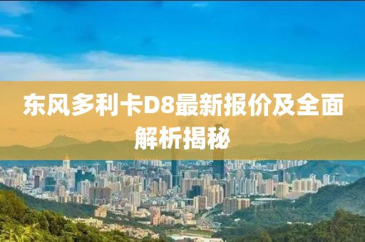 東風(fēng)多利卡D8最新報價及全面解析揭秘