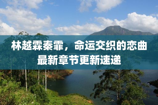 林越霖秦霏，命運(yùn)交織的戀曲最新章節(jié)更新速遞